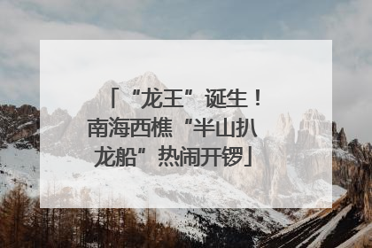 “龙王”诞生！南海西樵“半山扒龙船”热闹开锣