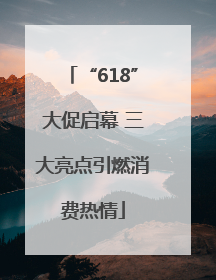 “618”大促启幕 三大亮点引燃消费热情