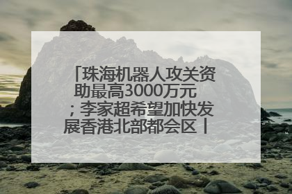 珠海机器人攻关资助最高3000万元；李家超希望加快发展香港北部都会区丨大湾区财经早参