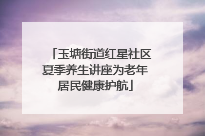 玉塘街道红星社区夏季养生讲座为老年居民健康护航