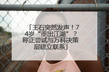 王石突然发声！74岁“重出江湖”？称正尝试与万科决策层建立联系