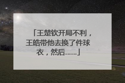王楚钦开局不利，王皓带他去换了件球衣，然后……