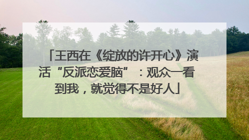 王西在《绽放的许开心》演活“反派恋爱脑”：观众一看到我，就觉得不是好人