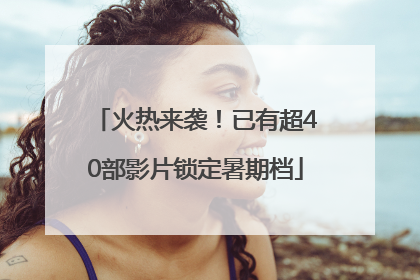 火热来袭！已有超40部影片锁定暑期档