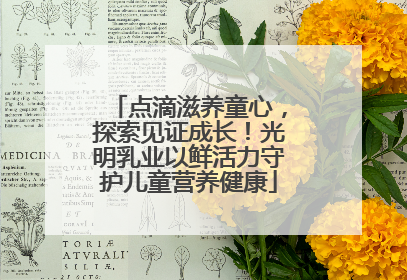 点滴滋养童心，探索见证成长！光明乳业以鲜活力守护儿童营养健康