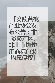 炎陵黄桃产业协会发布公告：非炎陵产区、非上市期使用商标包装均属侵权