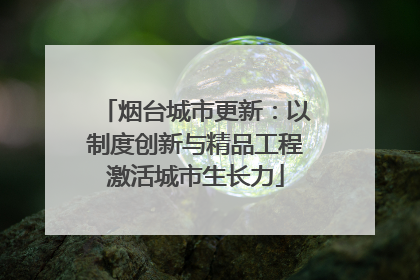 烟台城市更新：以制度创新与精品工程激活城市生长力