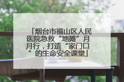 烟台市福山区人民医院急救“地摊”月月行，打造“家门口”的生命安全课堂