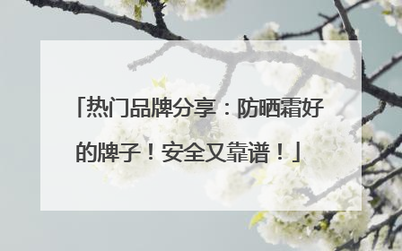 热门品牌分享：防晒霜好的牌子！安全又靠谱！