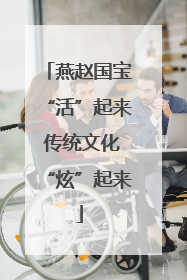 燕赵国宝“活”起来 传统文化“炫”起来