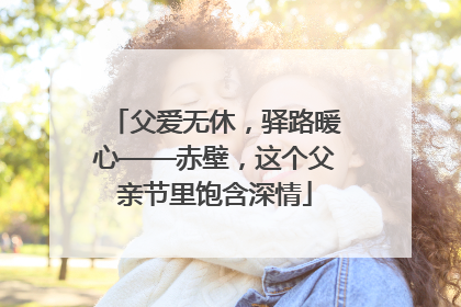 父爱无休，驿路暖心——赤壁，这个父亲节里饱含深情