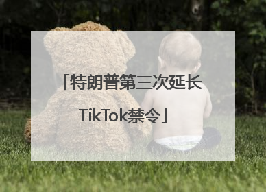 特朗普第三次延长TikTok禁令