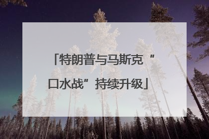 特朗普与马斯克“口水战”持续升级