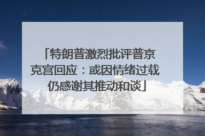 特朗普激烈批评普京 克宫回应：或因情绪过载 仍感谢其推动和谈