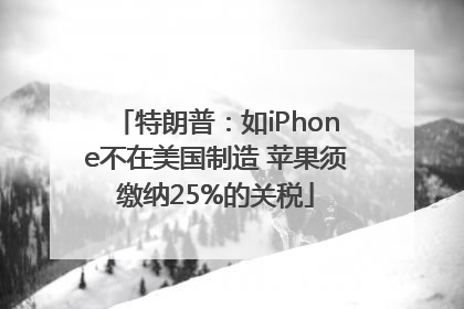 特朗普：如iPhone不在美国制造 苹果须缴纳25%的关税