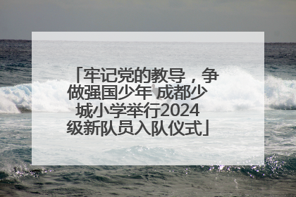 牢记党的教导，争做强国少年 成都少城小学举行2024级新队员入队仪式