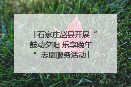 石家庄赵县开展“鼓动夕阳 乐享晚年”志愿服务活动