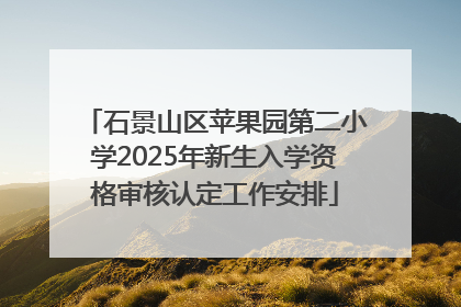 石景山区苹果园第二小学2025年新生入学资格审核认定工作安排