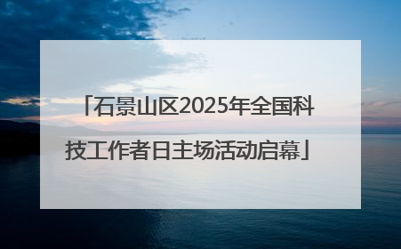 石景山区2025年全国科技工作者日主场活动启幕