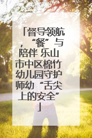 督导领航，“餐”与陪伴 乐山市中区棉竹幼儿园守护师幼“舌尖上的安全”