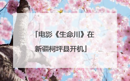 电影《生命川》在新疆柯坪县开机