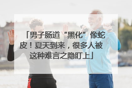 男子肠道“黑化”像蛇皮！夏天到来，很多人被这种难言之隐盯上
