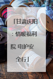 甘肃庆阳：情暖福利院 电护安全行