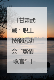 甘肃武威：职工技能运动会“燃情收官”