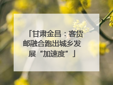 甘肃金昌：客货邮融合跑出城乡发展“加速度”