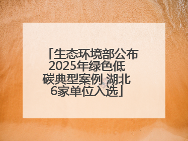 生态环境部公布2025年绿色低碳典型案例 湖北6家单位入选