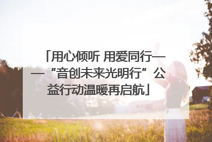 用心倾听 用爱同行——“音创未来光明行”公益行动温暖再启航