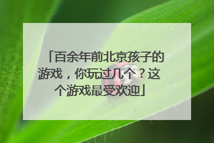百余年前北京孩子的游戏，你玩过几个？这个游戏最受欢迎
