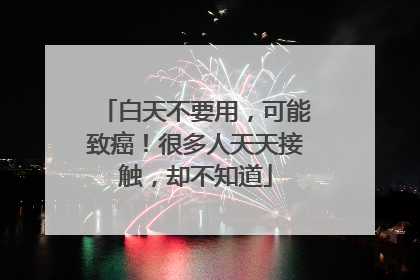 白天不要用，可能致癌！很多人天天接触，却不知道