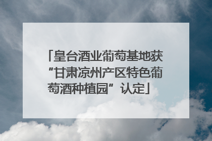 皇台酒业葡萄基地获“甘肃凉州产区特色葡萄酒种植园”认定