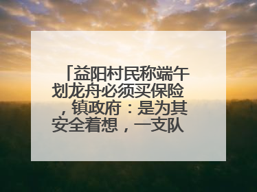 益阳村民称端午划龙舟必须买保险，镇政府：是为其安全着想，一支队伍保费1500元到2500元