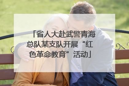 省人大赴武警青海总队某支队开展“红色革命教育”活动