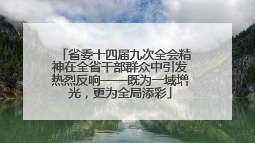 省委十四届九次全会精神在全省干部群众中引发热烈反响——既为一域增光，更为全局添彩