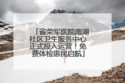 省荣军医院南湖社区卫生服务中心正式投入运营！免费体检惠民启航