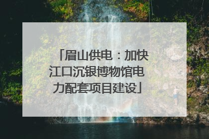 眉山供电：加快江口沉银博物馆电力配套项目建设