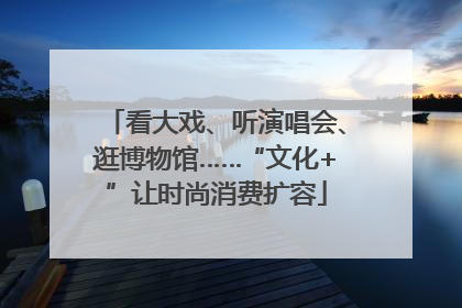 看大戏、听演唱会、逛博物馆……“文化+”让时尚消费扩容