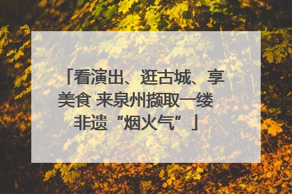 看演出、逛古城、享美食 来泉州撷取一缕非遗“烟火气”