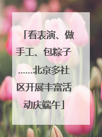 看表演、做手工、包粽子……北京多社区开展丰富活动庆端午