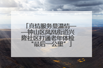真情服务显温情——钟山区凤凰街道兴隆社区打通老年体检“最后一公里”