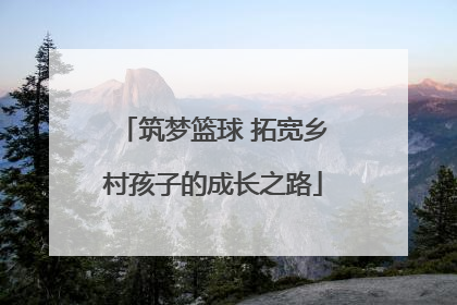 筑梦篮球 拓宽乡村孩子的成长之路