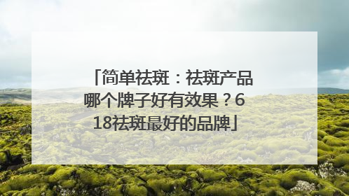 简单祛斑：祛斑产品哪个牌子好有效果？618祛斑最好的品牌