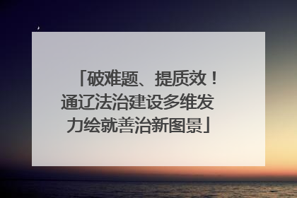 破难题、提质效！通辽法治建设多维发力绘就善治新图景