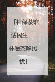 社保茶馆话民生 一杯暖茶解民忧
