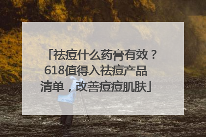 祛痘什么药膏有效？618值得入祛痘产品清单，改善痘痘肌肤