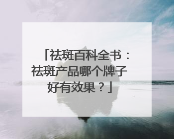 祛斑百科全书：祛斑产品哪个牌子好有效果？