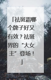 祛斑霜哪个牌子好又有效？祛斑界的“大女主”登场！